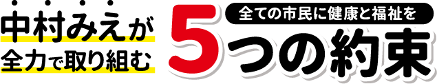 中村みえが全力で取り組む５つの約束：全ての市民に健康と福祉を